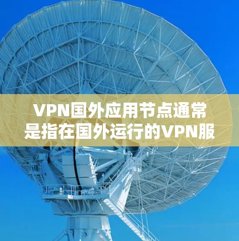 VPN国外应用节点通常是指在国外运行的VPN服务器或应用程序，这些节点可以帮助用户访问国外的互联网资源，或者在国外进行某些应用的运行和管理。以下是一些关于VPN国外应用节点的常见问题和解答