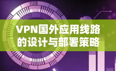 VPN国外应用线路的设计与部署策略
