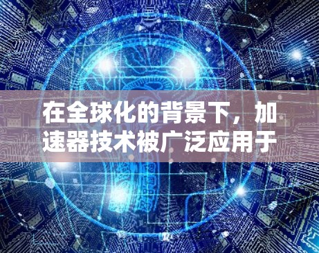 在全球化的背景下，加速器技术被广泛应用于数据处理和分析，但在国外应用加速时，面临着多方面的挑战和解决方案。以下是对这一过程的详细分析