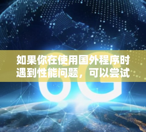 如果你在使用国外程序时遇到性能问题,可以尝试以下几种方法来加速国外程序的运行