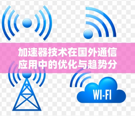 加速器技术在国外通信应用中的优化与趋势分析