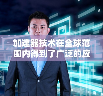 加速器技术在全球范围内得到了广泛的应用,涵盖了多个领域。以下是加速器在国外应用方案的详细分类