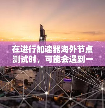 在进行加速器海外节点测试时，可能会遇到一些常见问题和挑战。以下是一些可能遇到的问题及其解决方法