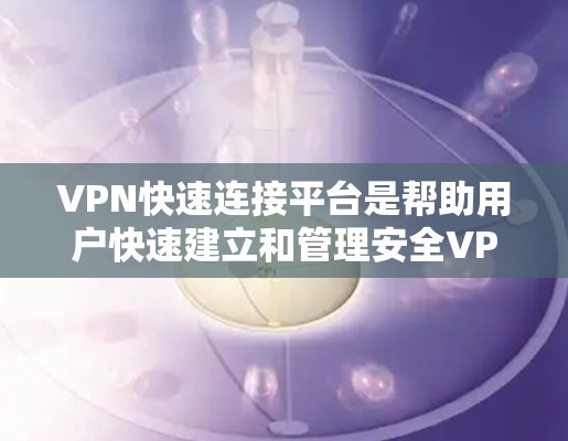 VPN快速连接平台是帮助用户快速建立和管理安全VPN连接的工具，适用于保护隐私、安全访问网络或连接到受限网络。以下是对几款主要平台的分析和建议