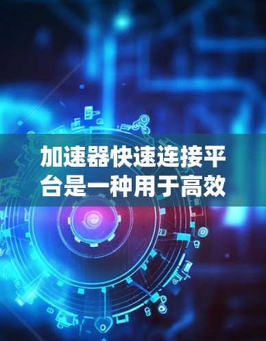 加速器快速连接平台是一种用于高效管理和连接多个系统的工具，旨在简化复杂的网络和应用程序集成过程。以下是对该平台的详细分析和总结