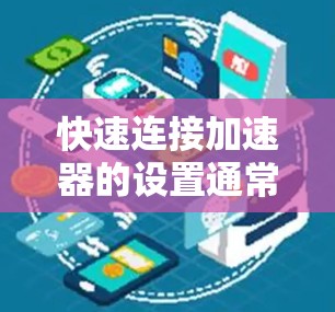 快速连接加速器的设置通常分为几个关键步骤,确保其高效稳定运行。以下是详细的步骤指南 快速连接加速器的设置通常分为几个关键步骤,确保其高效稳定运行。以下是详细的步骤指南
