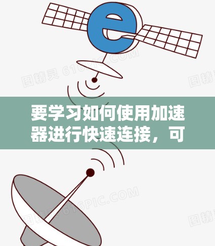 要学习如何使用加速器进行快速连接,可以按照以下步骤进行