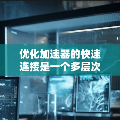 优化加速器的快速连接是一个多层次的过程,涉及硬件选择、网络配置、软件优化、协议选择等多个方面。以下是对优化策略的分步总结
