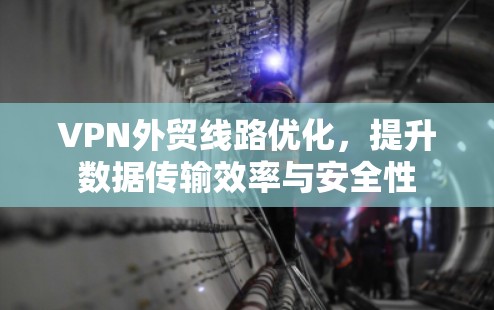 VPN外贸线路优化,提升数据传输效率与安全性 VPN外贸线路优化,提升数据传输效率与安全性