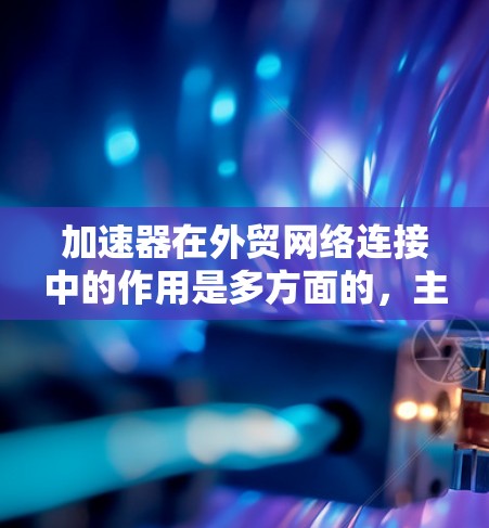 加速器在外贸网络连接中的作用是多方面的,主要包括以下几个方面