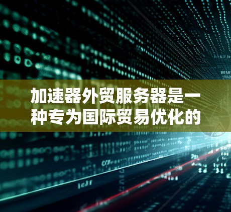 加速器外贸服务器是一种专为国际贸易优化的网络加速解决方案，旨在提升数据传输效率，减少延迟，并确保安全性和稳定性。以下是对加速器外贸服务器的详细分析