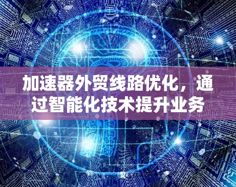 加速器外贸线路优化,通过智能化技术提升业务效率 加速器外贸线路优化,通过智能化技术提升业务效率