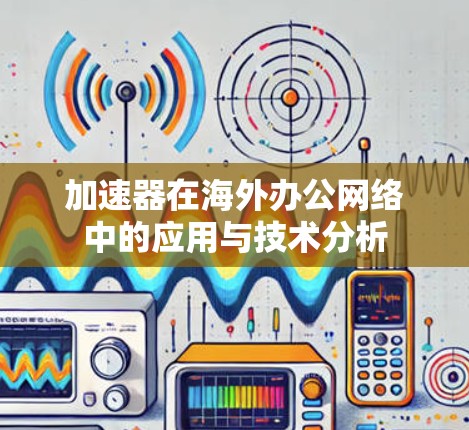 加速器在海外办公网络中的应用与技术分析