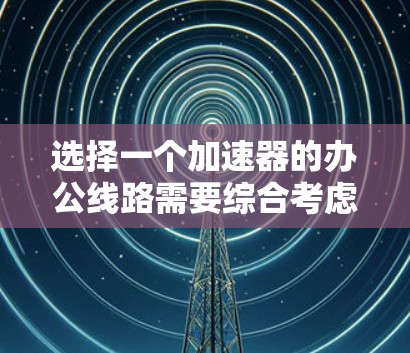 选择一个加速器的办公线路需要综合考虑多个因素，确保其高效、稳定和安全运行。以下是对加速器办公线路的详细分析和建议