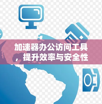 加速器办公访问工具,提升效率与安全性 加速器办公访问工具,提升效率与安全性