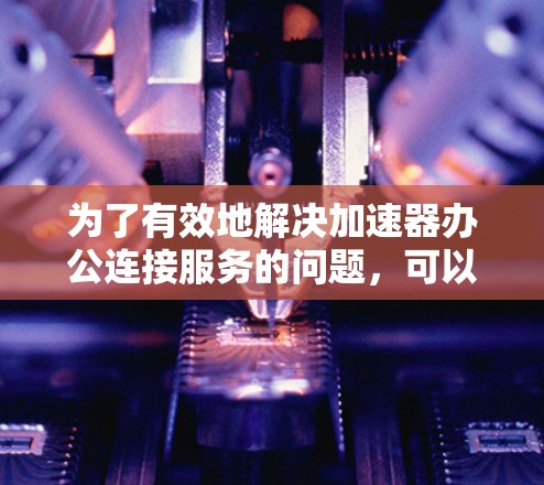 为了有效地解决加速器办公连接服务的问题,可以按照以下步骤进行 为了有效地解决加速器办公连接服务的问题,可以按照以下步骤进行