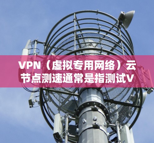 VPN（虚拟专用网络）云节点测速通常是指测试VPN连接的速度、延迟、稳定性以及整体性能。以下是一些关于如何测试VPN云节点速度的方法和建议