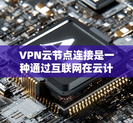 VPN云节点连接是一种通过互联网在云计算环境中创建的安全通道，用于保护数据隐私和安全。以下是对VPN云节点连接的详细分析