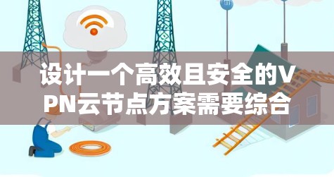 设计一个高效且安全的VPN云节点方案需要综合考虑多个关键因素。以下是分步骤的总结，帮助您构建一个稳固的VPN云节点