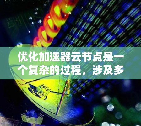 优化加速器云节点是一个复杂的过程,涉及多个方面的考量。以下是对该过程的详细分步说明