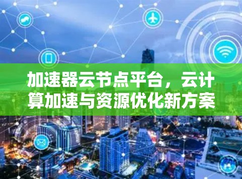 加速器云节点平台,云计算加速与资源优化新方案 加速器云节点平台,云计算加速与资源优化新方案
