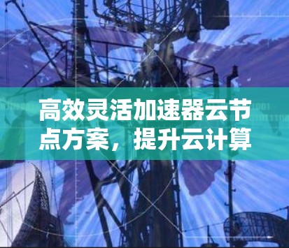 高效灵活加速器云节点方案,提升云计算性能的关键