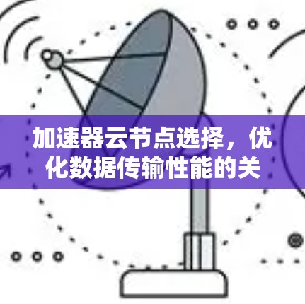 加速器云节点选择,优化数据传输性能的关键策略 加速器云节点选择,优化数据传输性能的关键策略