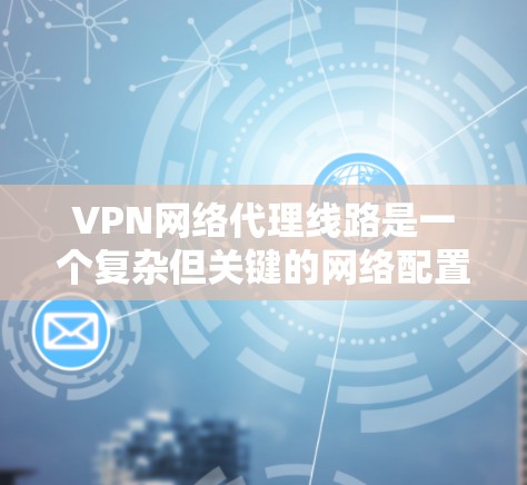 VPN网络代理线路是一个复杂但关键的网络配置任务,涉及多个步骤和考虑因素。以下是分步骤的解释,帮助您理解如何配置和管理VPN网络