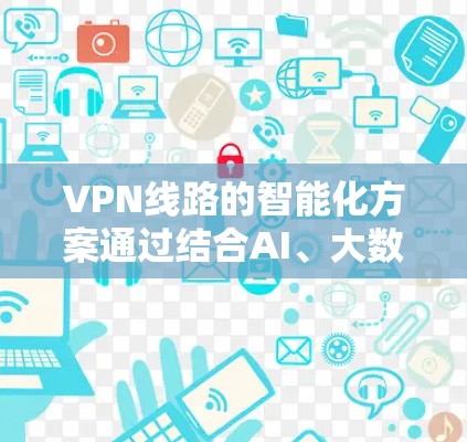 VPN线路的智能化方案通过结合AI、大数据和自动化技术,能够显著提升网络性能、安全性和用户体验。以下是对该方案的详细分析和实施建议