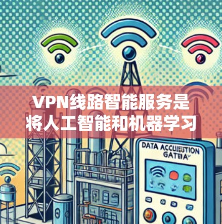 VPN线路智能服务是将人工智能和机器学习技术应用于VPN网络管理的综合服务。它通过智能化的算法和模型,实现了对VPN网络的实时监控、自动化调整和资源优化,提升了网络性能和安全性
