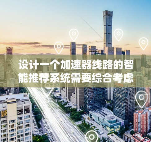 设计一个加速器线路的智能推荐系统需要综合考虑多个方面，以下是一个有条理的解决方案