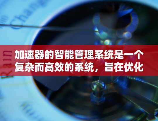 加速器的智能管理系统是一个复杂而高效的系统，旨在优化加速器的运行效率和稳定性。以下是对加速器智能管理系统的详细分析和总结