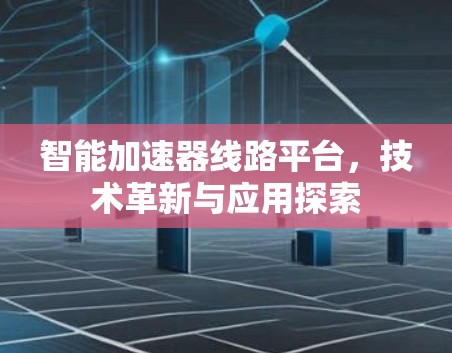 智能加速器线路平台，技术革新与应用探索