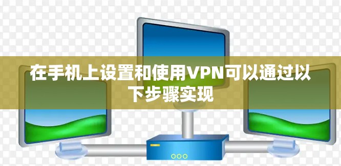 在手机上设置和使用VPN可以通过以下步骤实现 在手机上设置和使用VPN可以通过以下步骤实现