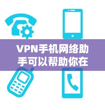 VPN手机网络助手可以帮助你在手机上设置和配置VPN，确保你能够安全地连接到互联网。以下是一些常用的VPN客户端和配置步骤，适用于不同操作系统的手机