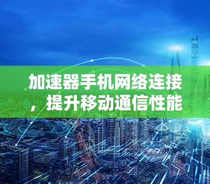 加速器手机网络连接，提升移动通信性能