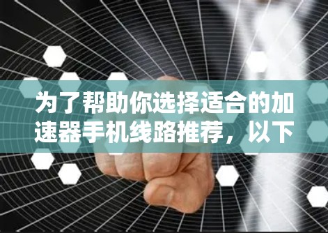为了帮助你选择适合的加速器手机线路推荐，以下是一个详细的指南