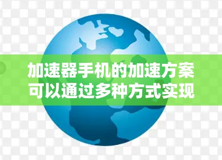 加速器手机的加速方案可以通过多种方式实现，结合硬件和软件技术，提升手机的性能和效率。以下是对这一方案的详细分析