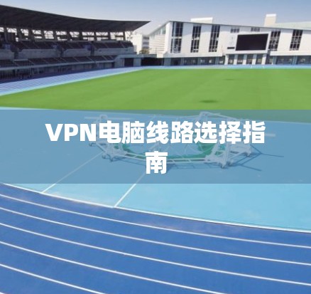 VPN电脑线路选择指南