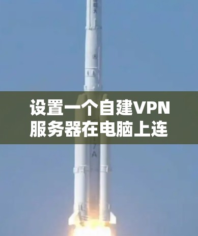 设置一个自建VPN服务器在电脑上连接到互联网,可以遵循以下步骤