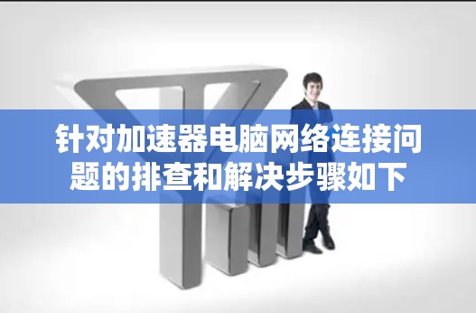 针对加速器电脑网络连接问题的排查和解决步骤如下