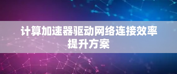 计算加速器驱动网络连接效率提升方案