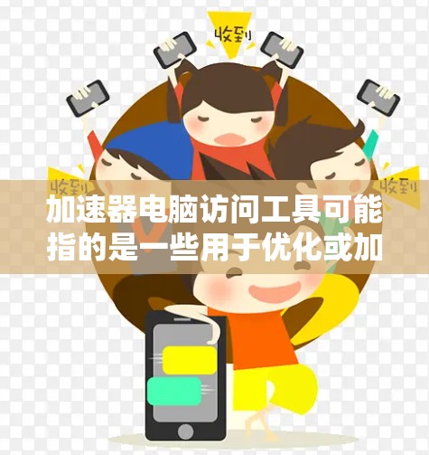 加速器电脑访问工具可能指的是一些用于优化或加速电脑访问速度的软件或硬件设备。以下是一些可能的解释和相关工具建议