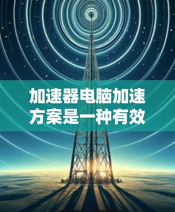 加速器电脑加速方案是一种有效提升计算性能的方法，主要通过硬件加速来优化计算速度。以下是对加速器的详细分析和总结
