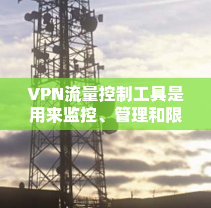 VPN流量控制工具是用来监控、管理和限制VPN流量的软件和技术,帮助用户更好地了解和管理其网络使用情况。以下是一些常用的VPN流量控制工具及其功能和使用方法