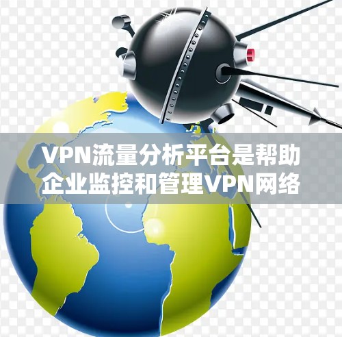 VPN流量分析平台是帮助企业监控和管理VPN网络的重要工具，提供多种功能和高级分析，提升网络安全和性能。以下是对选择VPN流量分析平台的详细分析和建议