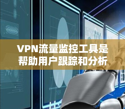 VPN流量监控工具是帮助用户跟踪和分析通过VPN网络传输的数据流量的重要工具。以下是关于VPN流量监控工具的详细信息