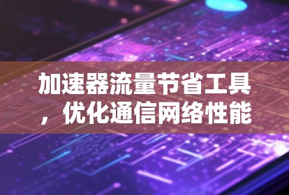 加速器流量节省工具，优化通信网络性能的关键方案