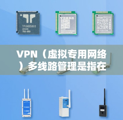 VPN（虚拟专用网络）多线路管理是指在企业网络中使用多个VPN线路来连接不同的用户、设备或分支机构，确保数据传输的安全性和稳定性。以下是关于VPN多线路管理的一些关键点和方法