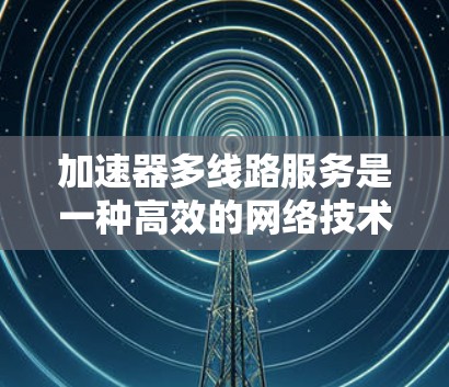 加速器多线路服务是一种高效的网络技术，旨在通过并行处理和多线路管理，显著提升数据传输性能。以下是对加速器多线路服务的详细分析和总结